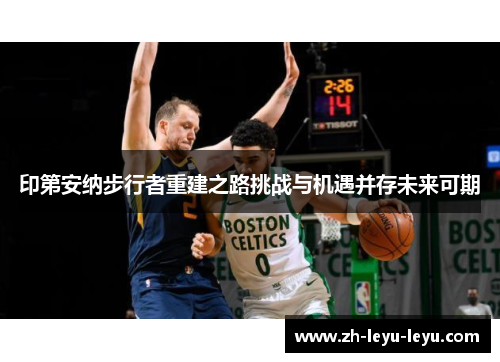 印第安纳步行者重建之路挑战与机遇并存未来可期