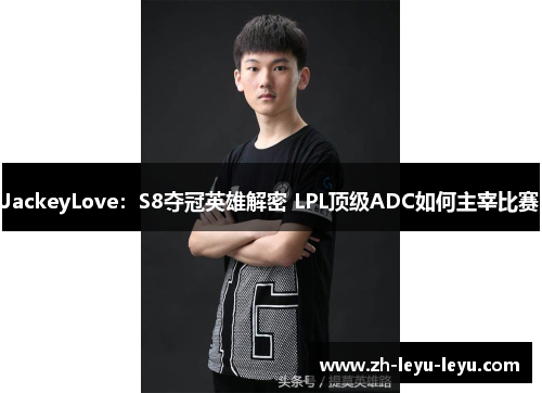 JackeyLove：S8夺冠英雄解密 LPL顶级ADC如何主宰比赛