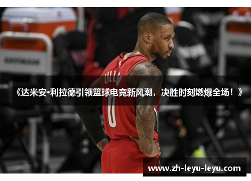 《达米安·利拉德引领篮球电竞新风潮，决胜时刻燃爆全场！》