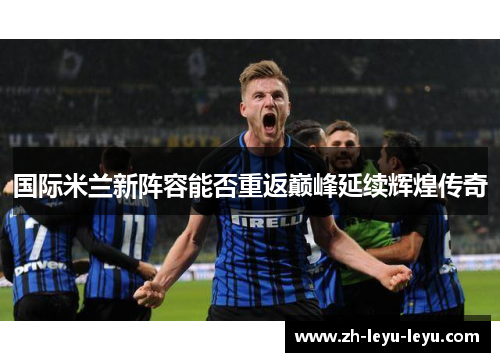 国际米兰新阵容能否重返巅峰延续辉煌传奇