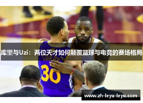 库里与Uzi：两位天才如何颠覆篮球与电竞的赛场格局