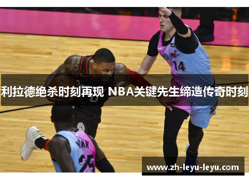 利拉德绝杀时刻再现 NBA关键先生缔造传奇时刻