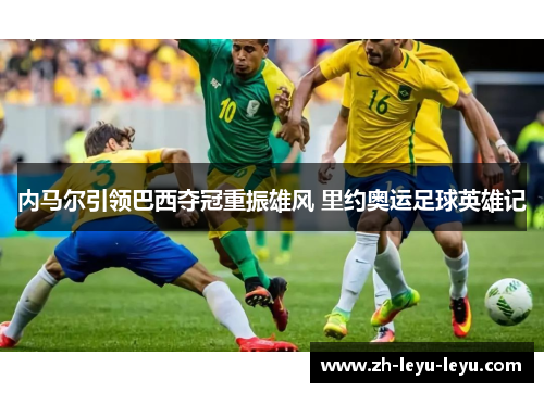 内马尔引领巴西夺冠重振雄风 里约奥运足球英雄记