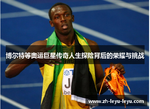 博尔特等奥运巨星传奇人生探险背后的荣耀与挑战